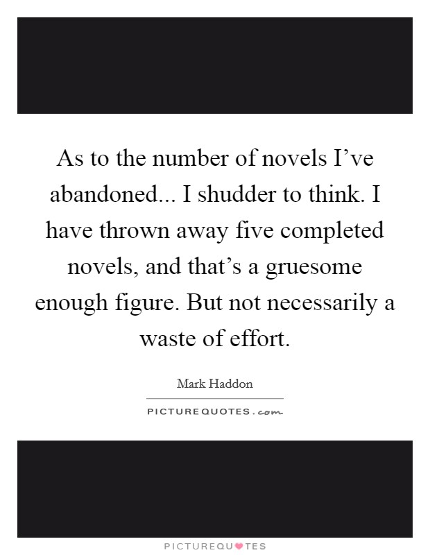 As to the number of novels I've abandoned... I shudder to think. I have thrown away five completed novels, and that's a gruesome enough figure. But not necessarily a waste of effort. Picture Quote #1