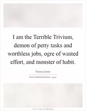 I am the Terrible Trivium, demon of petty tasks and worthless jobs, ogre of wasted effort, and monster of habit Picture Quote #1
