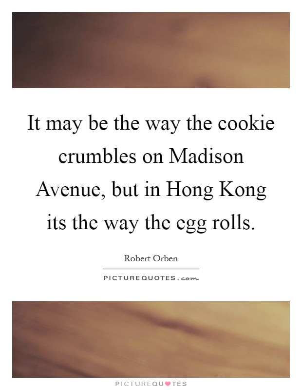 It may be the way the cookie crumbles on Madison Avenue, but in Hong Kong its the way the egg rolls. Picture Quote #1