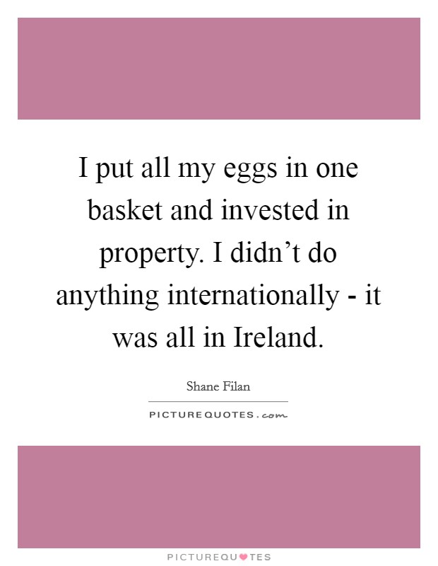 I put all my eggs in one basket and invested in property. I didn't do anything internationally - it was all in Ireland. Picture Quote #1