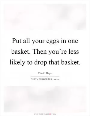 Put all your eggs in one basket. Then you’re less likely to drop that basket Picture Quote #1