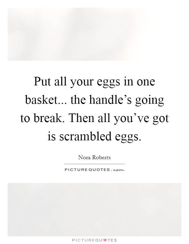 Put all your eggs in one basket... the handle's going to break. Then all you've got is scrambled eggs. Picture Quote #1