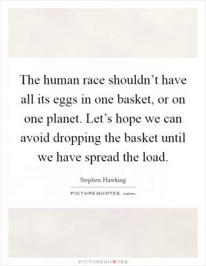 The human race shouldn’t have all its eggs in one basket, or on one planet. Let’s hope we can avoid dropping the basket until we have spread the load Picture Quote #1