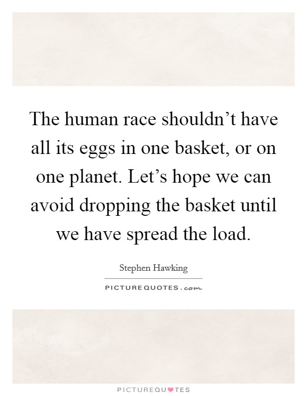 The human race shouldn't have all its eggs in one basket, or on one planet. Let's hope we can avoid dropping the basket until we have spread the load. Picture Quote #1
