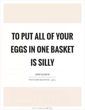 To put all of your eggs in one basket is silly Picture Quote #1