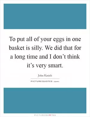 To put all of your eggs in one basket is silly. We did that for a long time and I don’t think it’s very smart Picture Quote #1