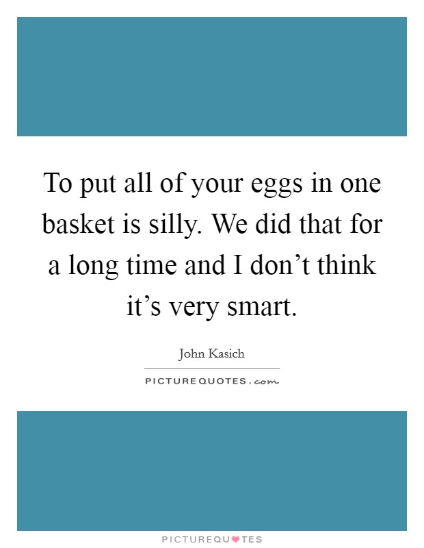 To put all of your eggs in one basket is silly. We did that for a long time and I don't think it's very smart. Picture Quote #1