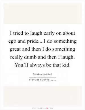 I tried to laugh early on about ego and pride... I do something great and then I do something really dumb and then I laugh. You’ll always be that kid Picture Quote #1