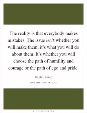 The reality is that everybody makes mistakes. The issue isn’t whether you will make them, it’s what you will do about them. It’s whether you will choose the path of humility and courage or the path of ego and pride Picture Quote #1