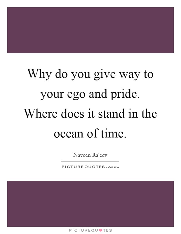 Why do you give way to your ego and pride. Where does it stand in the ocean of time. Picture Quote #1