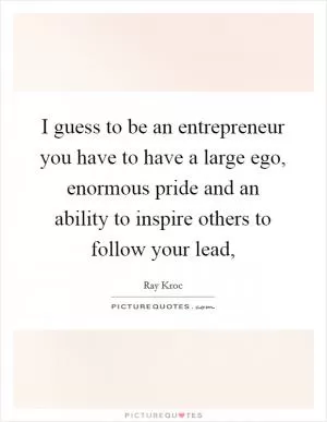 I guess to be an entrepreneur you have to have a large ego, enormous pride and an ability to inspire others to follow your lead, Picture Quote #1