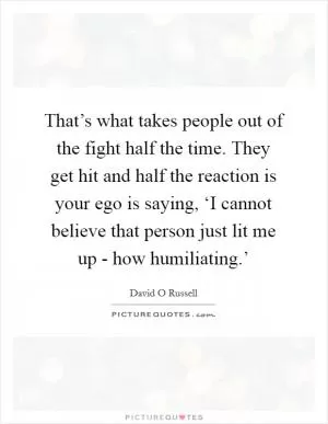 That’s what takes people out of the fight half the time. They get hit and half the reaction is your ego is saying, ‘I cannot believe that person just lit me up - how humiliating.’ Picture Quote #1