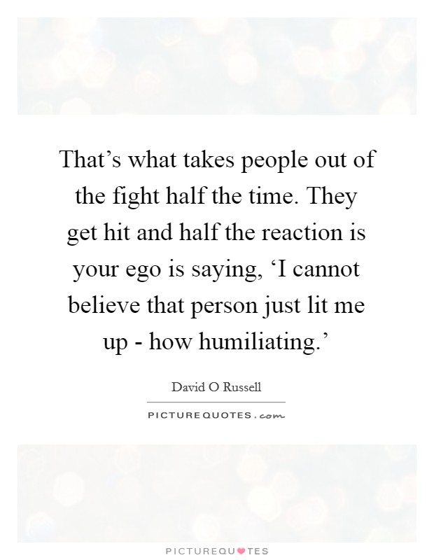That's what takes people out of the fight half the time. They get hit and half the reaction is your ego is saying, ‘I cannot believe that person just lit me up - how humiliating.' Picture Quote #1