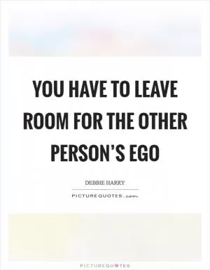 You have to leave room for the other person’s ego Picture Quote #1