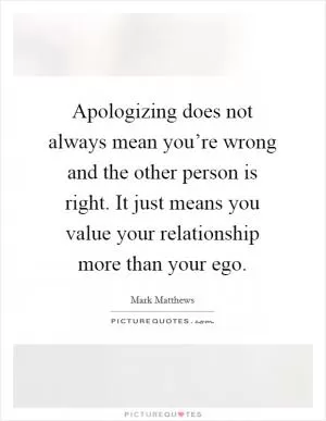 Apologizing does not always mean you’re wrong and the other person is right. It just means you value your relationship more than your ego Picture Quote #1