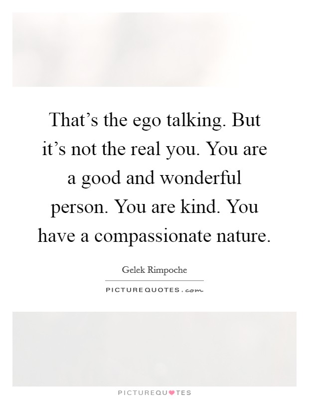 That's the ego talking. But it's not the real you. You are a good and wonderful person. You are kind. You have a compassionate nature. Picture Quote #1
