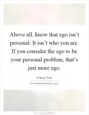 Above all, know that ego isn’t personal. It isn’t who you are. If you consider the ego to be your personal problem, that’s just more ego Picture Quote #1