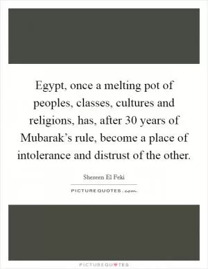 Egypt, once a melting pot of peoples, classes, cultures and religions, has, after 30 years of Mubarak’s rule, become a place of intolerance and distrust of the other Picture Quote #1