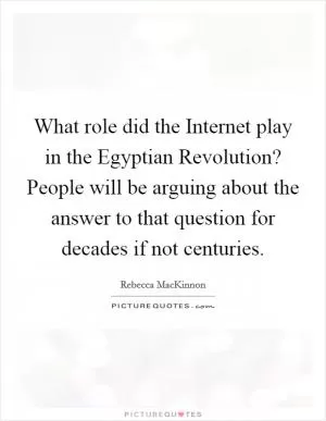 What role did the Internet play in the Egyptian Revolution? People will be arguing about the answer to that question for decades if not centuries Picture Quote #1
