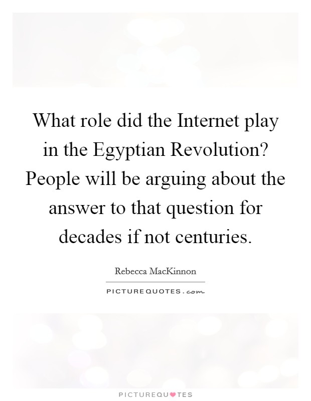 What role did the Internet play in the Egyptian Revolution? People will be arguing about the answer to that question for decades if not centuries. Picture Quote #1