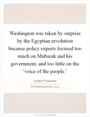Washington was taken by surprise by the Egyptian revolution because policy experts focused too much on Mubarak and his government, and too little on the ‘voice of the people.’ Picture Quote #1