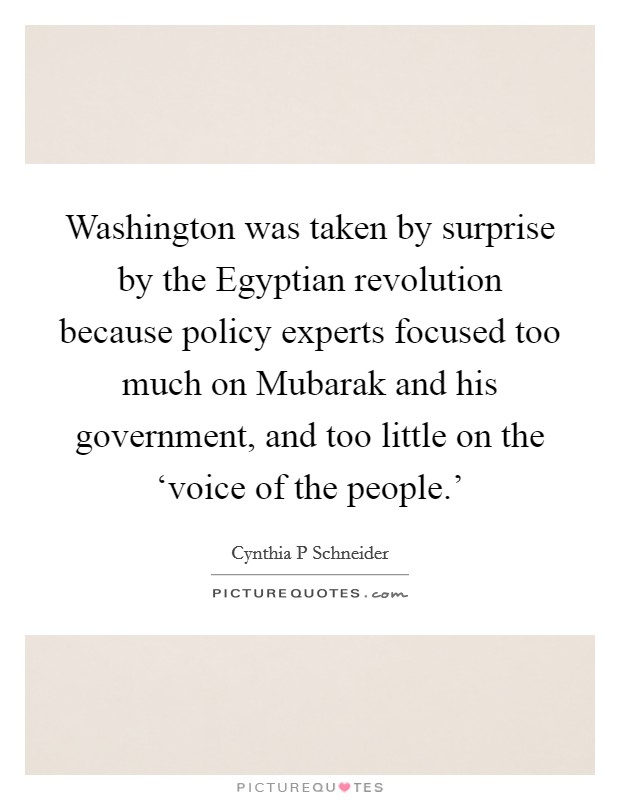 Washington was taken by surprise by the Egyptian revolution because policy experts focused too much on Mubarak and his government, and too little on the ‘voice of the people.' Picture Quote #1