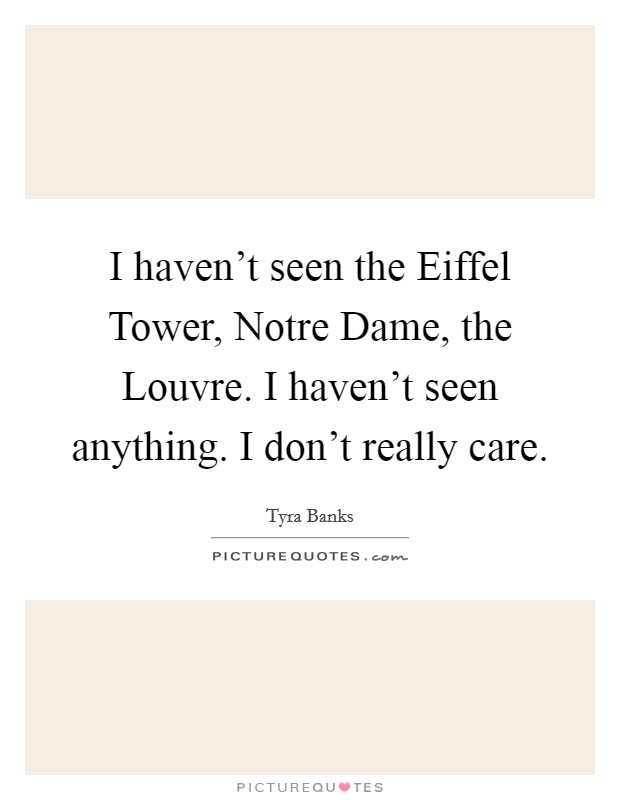 I haven't seen the Eiffel Tower, Notre Dame, the Louvre. I haven't seen anything. I don't really care. Picture Quote #1
