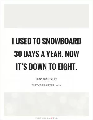 I used to snowboard 30 days a year. Now it’s down to eight Picture Quote #1