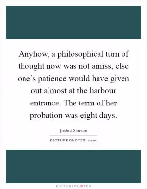 Anyhow, a philosophical turn of thought now was not amiss, else one’s patience would have given out almost at the harbour entrance. The term of her probation was eight days Picture Quote #1