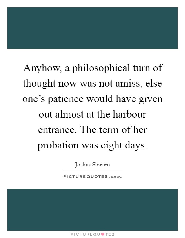 Anyhow, a philosophical turn of thought now was not amiss, else one's patience would have given out almost at the harbour entrance. The term of her probation was eight days. Picture Quote #1