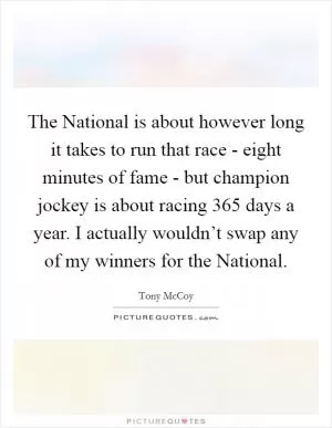 The National is about however long it takes to run that race - eight minutes of fame - but champion jockey is about racing 365 days a year. I actually wouldn’t swap any of my winners for the National Picture Quote #1
