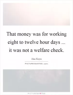 That money was for working eight to twelve hour days ... it was not a welfare check Picture Quote #1