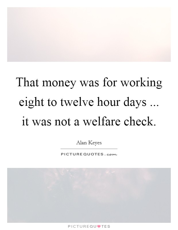 That money was for working eight to twelve hour days ... it was not a welfare check. Picture Quote #1
