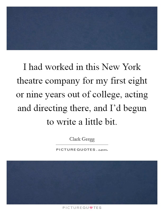 I had worked in this New York theatre company for my first eight or nine years out of college, acting and directing there, and I'd begun to write a little bit. Picture Quote #1