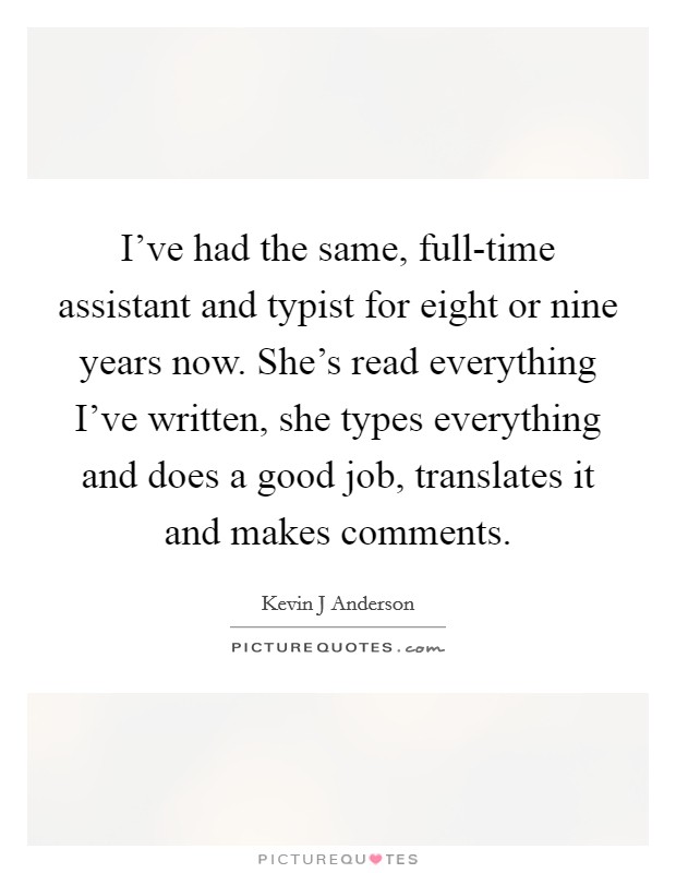 I've had the same, full-time assistant and typist for eight or nine years now. She's read everything I've written, she types everything and does a good job, translates it and makes comments. Picture Quote #1