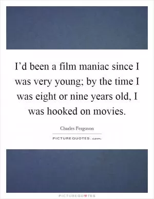 I’d been a film maniac since I was very young; by the time I was eight or nine years old, I was hooked on movies Picture Quote #1