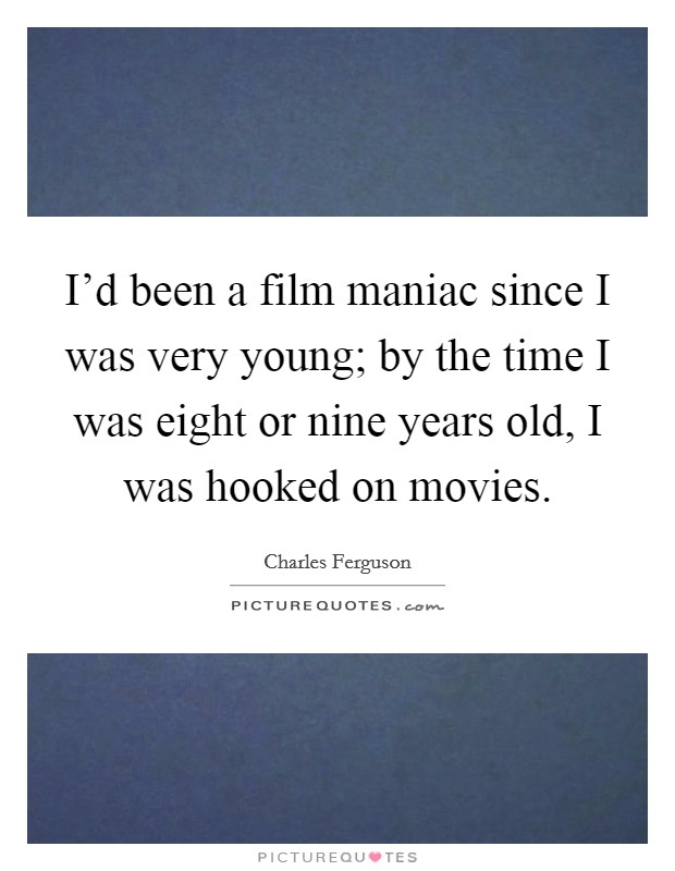 I'd been a film maniac since I was very young; by the time I was eight or nine years old, I was hooked on movies. Picture Quote #1