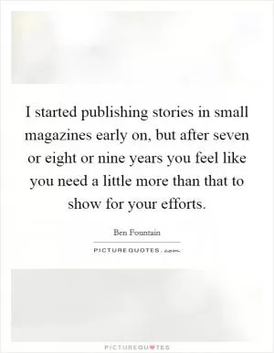 I started publishing stories in small magazines early on, but after seven or eight or nine years you feel like you need a little more than that to show for your efforts Picture Quote #1