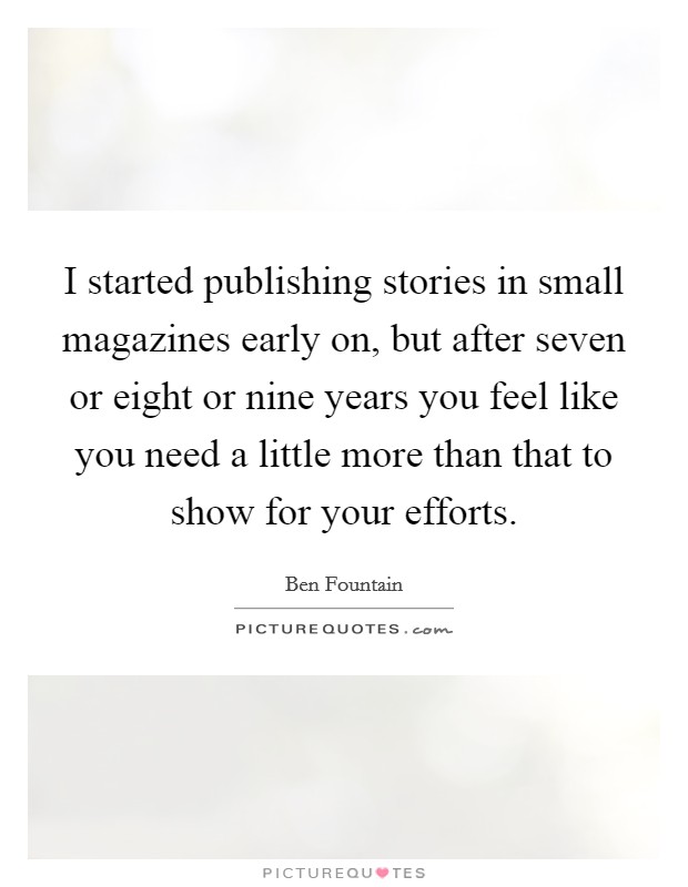 I started publishing stories in small magazines early on, but after seven or eight or nine years you feel like you need a little more than that to show for your efforts. Picture Quote #1