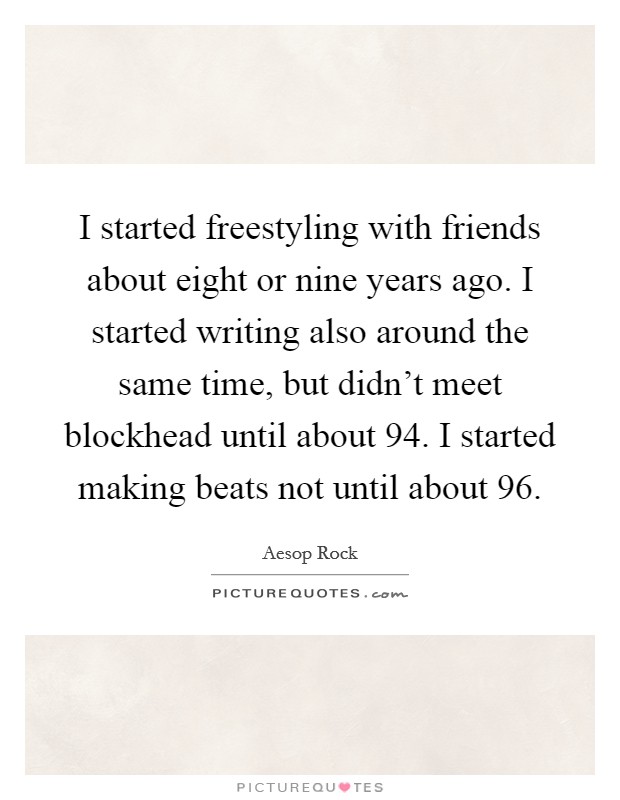 I started freestyling with friends about eight or nine years ago. I started writing also around the same time, but didn't meet blockhead until about  94. I started making beats not until about  96. Picture Quote #1