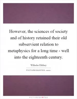 However, the sciences of society and of history retained their old subservient relation to metaphysics for a long time - well into the eighteenth century Picture Quote #1