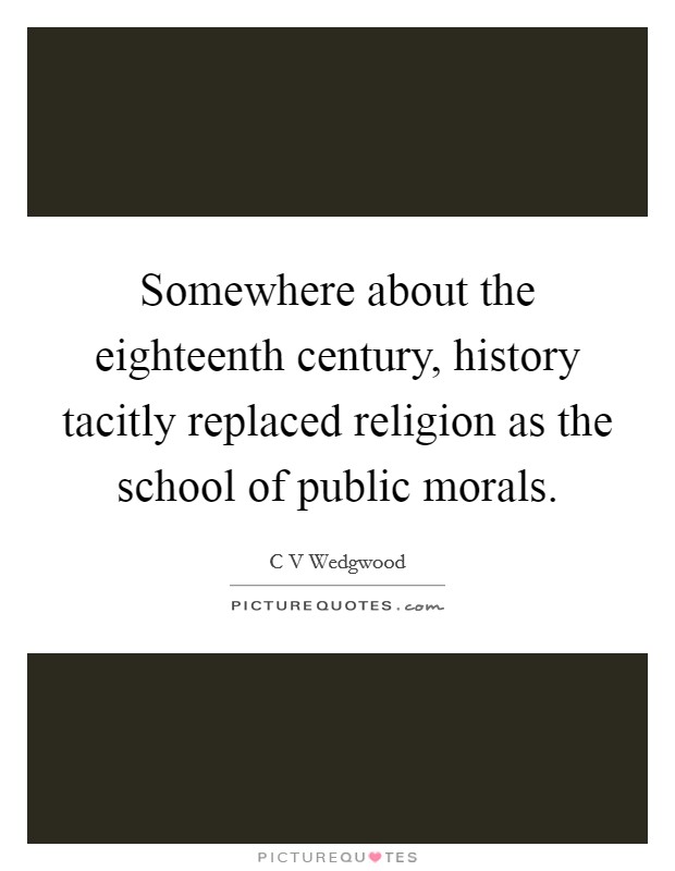 Somewhere about the eighteenth century, history tacitly replaced religion as the school of public morals. Picture Quote #1