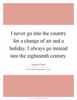 I never go into the country for a change of air and a holiday. I always go instead into the eighteenth century Picture Quote #1
