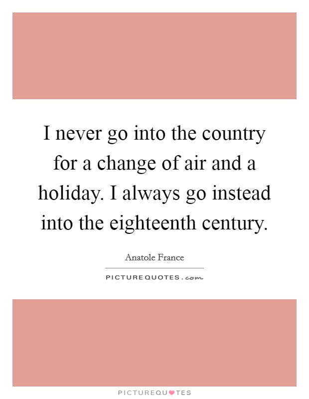 I never go into the country for a change of air and a holiday. I always go instead into the eighteenth century. Picture Quote #1