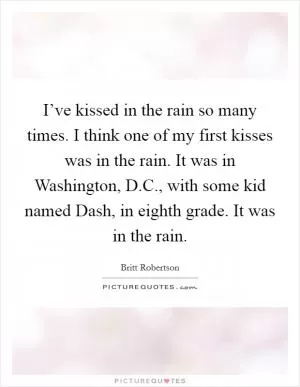 I’ve kissed in the rain so many times. I think one of my first kisses was in the rain. It was in Washington, D.C., with some kid named Dash, in eighth grade. It was in the rain Picture Quote #1
