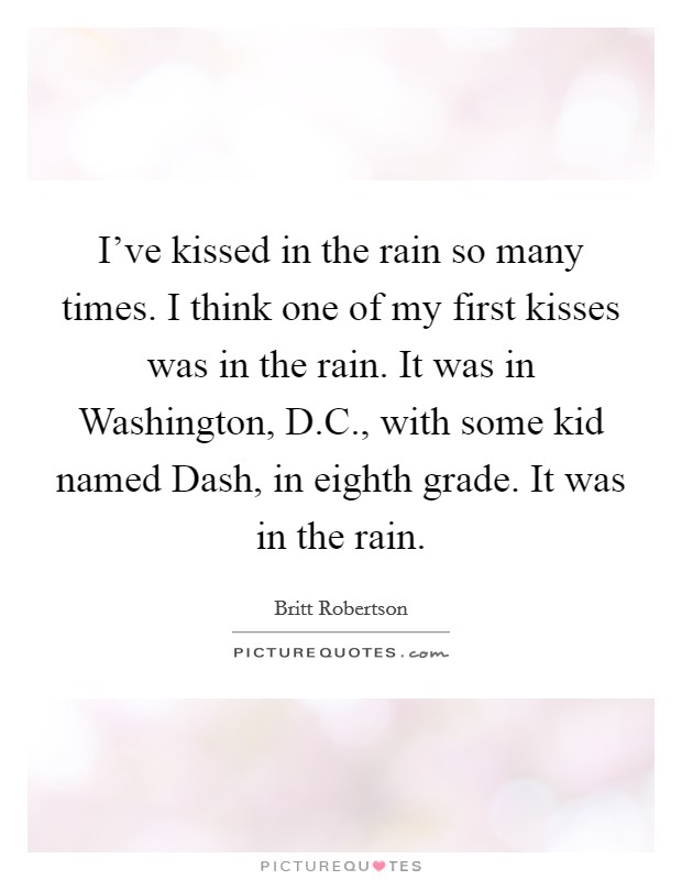 I've kissed in the rain so many times. I think one of my first kisses was in the rain. It was in Washington, D.C., with some kid named Dash, in eighth grade. It was in the rain. Picture Quote #1
