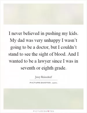 I never believed in pushing my kids. My dad was very unhappy I wasn’t going to be a doctor, but I couldn’t stand to see the sight of blood. And I wanted to be a lawyer since I was in seventh or eighth grade Picture Quote #1