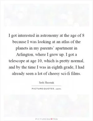 I got interested in astronomy at the age of 8 because I was looking at an atlas of the planets in my parents’ apartment in Arlington, where I grew up. I got a telescope at age 10, which is pretty normal, and by the time I was in eighth grade, I had already seen a lot of cheesy sci-fi films Picture Quote #1