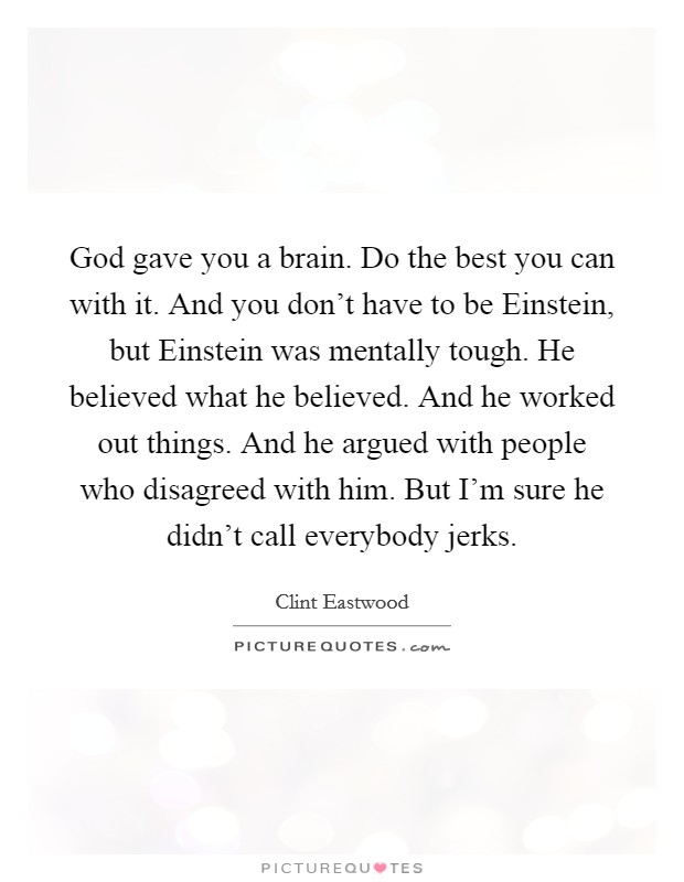 God gave you a brain. Do the best you can with it. And you don't have to be Einstein, but Einstein was mentally tough. He believed what he believed. And he worked out things. And he argued with people who disagreed with him. But I'm sure he didn't call everybody jerks. Picture Quote #1