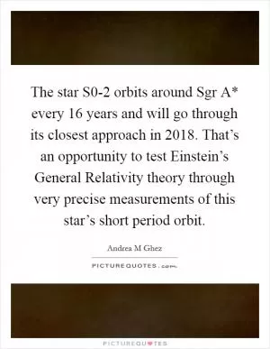 The star S0-2 orbits around Sgr A* every 16 years and will go through its closest approach in 2018. That’s an opportunity to test Einstein’s General Relativity theory through very precise measurements of this star’s short period orbit Picture Quote #1